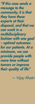 "If this case sends a message to the community, it is that they have these experts at their disposal, and that we can work in a multidisciplinary fashion with one goal  optimal outcomes for our patients. At a minimum, we can provide people with more time without tumors or improve their quality of life" — Vijay Khatri