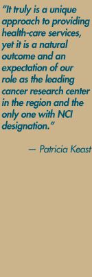 It truly is a unique approach to providing health-care services, yet it is a natural outcome and an expectation of our role as the leading cancer research center in the region and the only one with NCI designation." — Patricia Keast