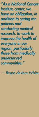 "As a National Cancer Institute center, we have an obligation, in addition to caring for patients and conducting medical research, to work to improve the health of everyone in our region, particularly those from medically underserved communities." — Ralph deVere White